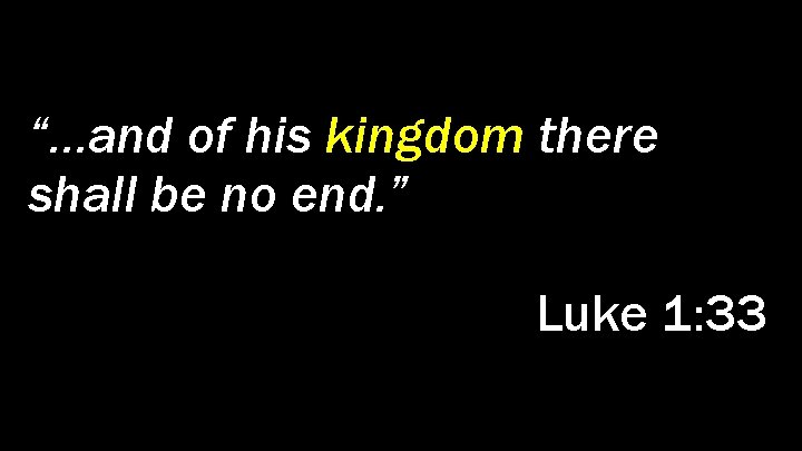 “…and of his kingdom there shall be no end. ” Luke 1: 33 
