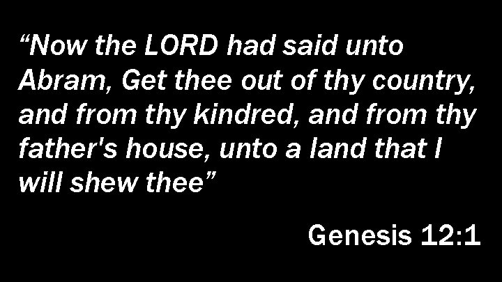 “Now the LORD had said unto Abram, Get thee out of thy country, and