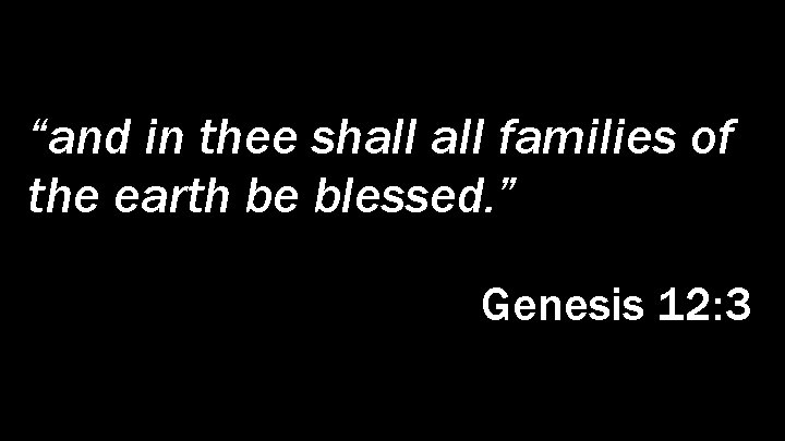 “and in thee shall families of the earth be blessed. ” Genesis 12: 3