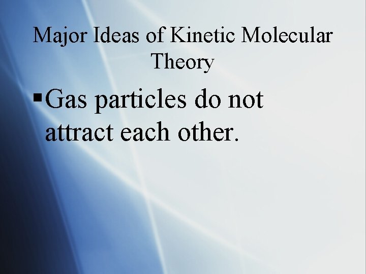Major Ideas of Kinetic Molecular Theory § Gas particles do not attract each other.