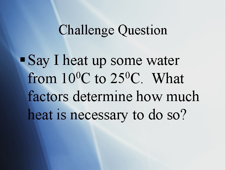 Challenge Question § Say I heat up some water from 100 C to 250