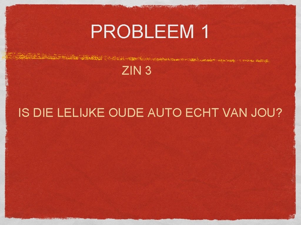 PROBLEEM 1 ZIN 3 IS DIE LELIJKE OUDE AUTO ECHT VAN JOU? 