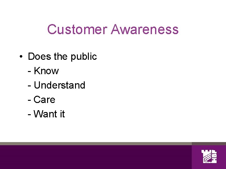 Customer Awareness • Does the public - Know - Understand - Care - Want