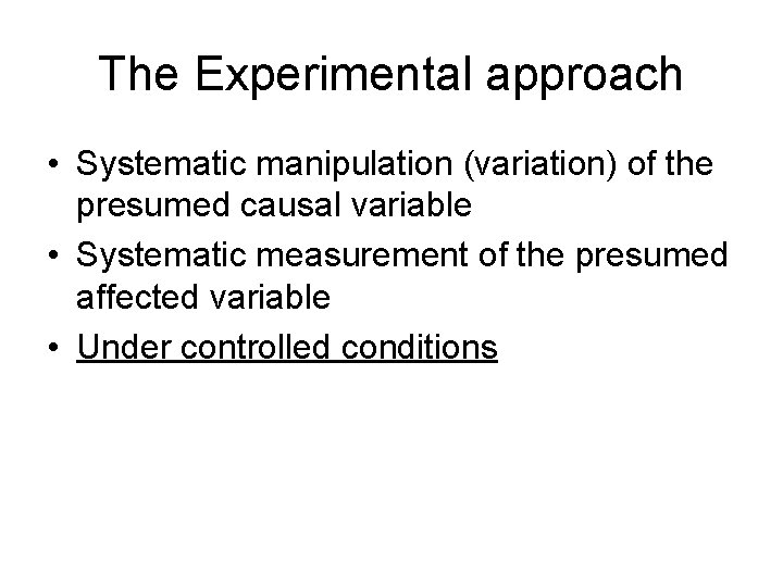 The Experimental approach • Systematic manipulation (variation) of the presumed causal variable • Systematic