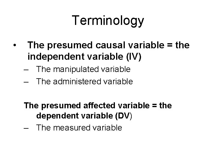 Terminology • The presumed causal variable = the independent variable (IV) – The manipulated