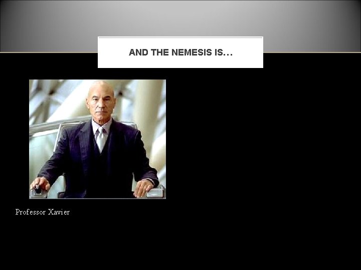 AND THE NEMESIS IS… Professor Xavier 