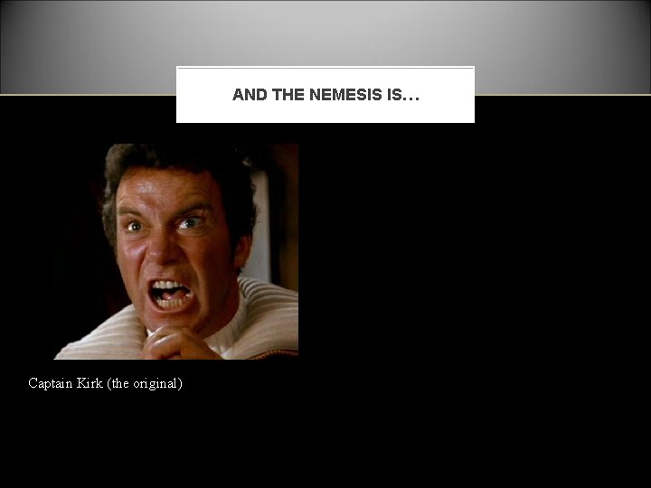AND THE NEMESIS IS… Captain Kirk (the original) 