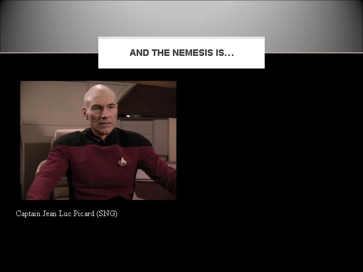 AND THE NEMESIS IS… Captain Jean Luc Picard (SNG) 