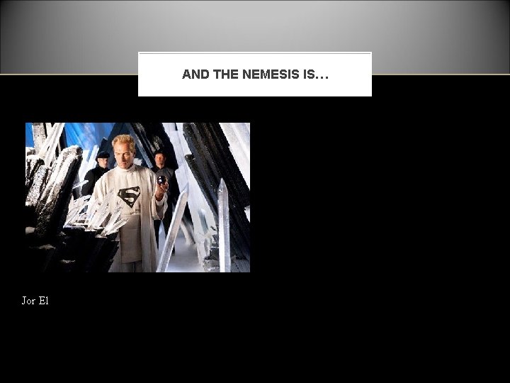 AND THE NEMESIS IS… Jor El 