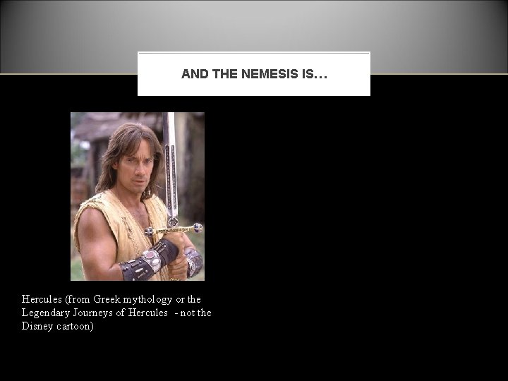 AND THE NEMESIS IS… Hercules (from Greek mythology or the Legendary Journeys of Hercules