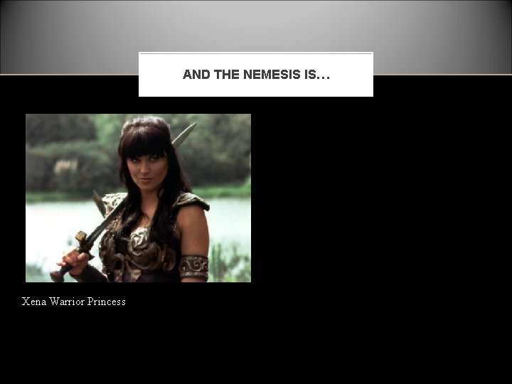 AND THE NEMESIS IS… Xena Warrior Princess 
