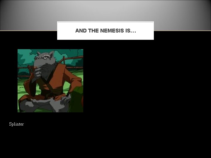 AND THE NEMESIS IS… Splinter 