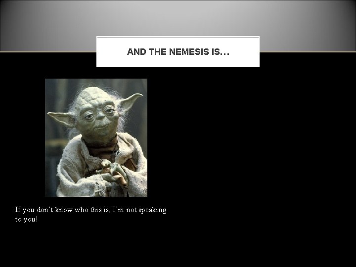 AND THE NEMESIS IS… If you don’t know who this is, I’m not speaking