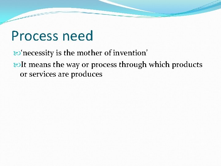 Process need ‘necessity is the mother of invention’ It means the way or process