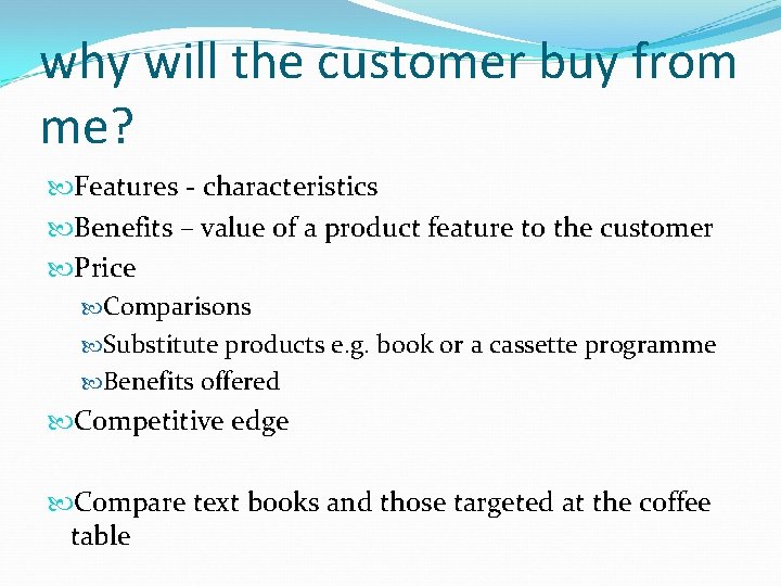 why will the customer buy from me? Features - characteristics Benefits – value of