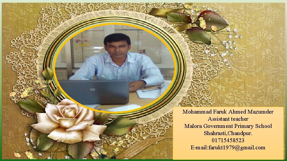 Mohammad Faruk Ahmed Mazumder Assistant teacher Malora Government Primary School Shahrasti, Chandpur. 01715458523 E-mail: