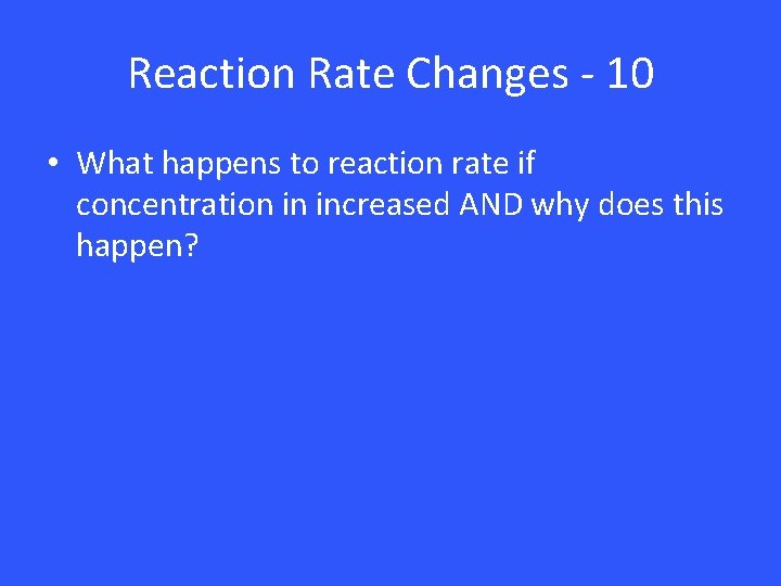 Reaction Rate Changes - 10 • What happens to reaction rate if concentration in