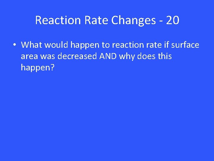 Reaction Rate Changes - 20 • What would happen to reaction rate if surface