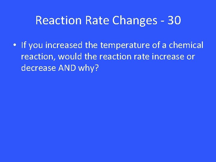 Reaction Rate Changes - 30 • If you increased the temperature of a chemical
