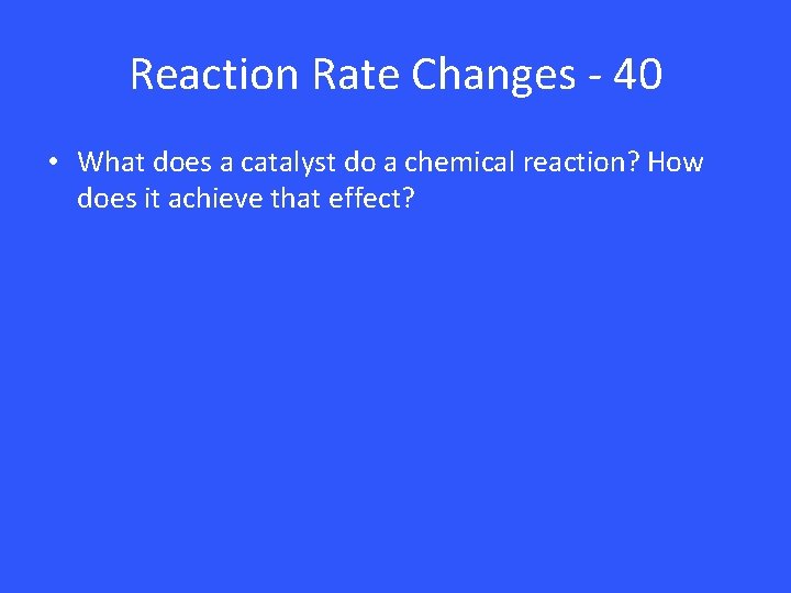 Reaction Rate Changes - 40 • What does a catalyst do a chemical reaction?