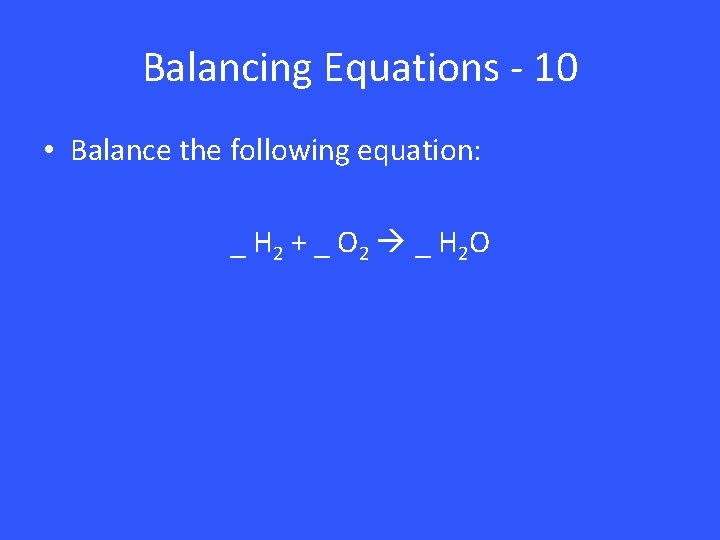 Balancing Equations - 10 • Balance the following equation: _ H 2 + _