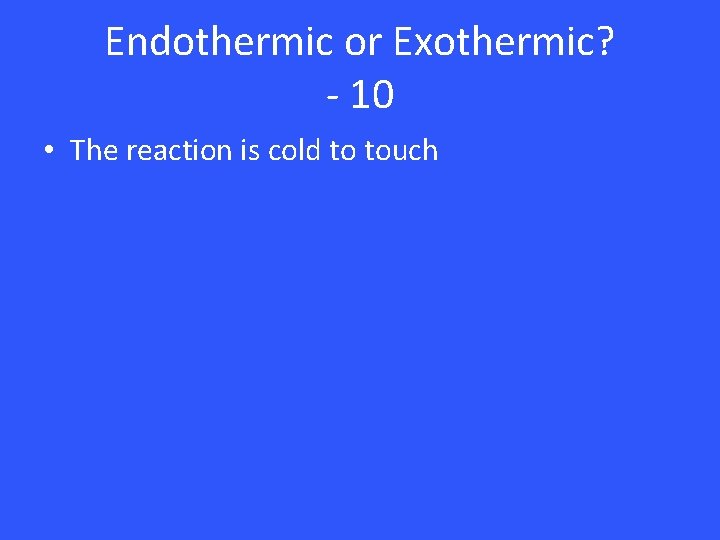 Endothermic or Exothermic? - 10 • The reaction is cold to touch 