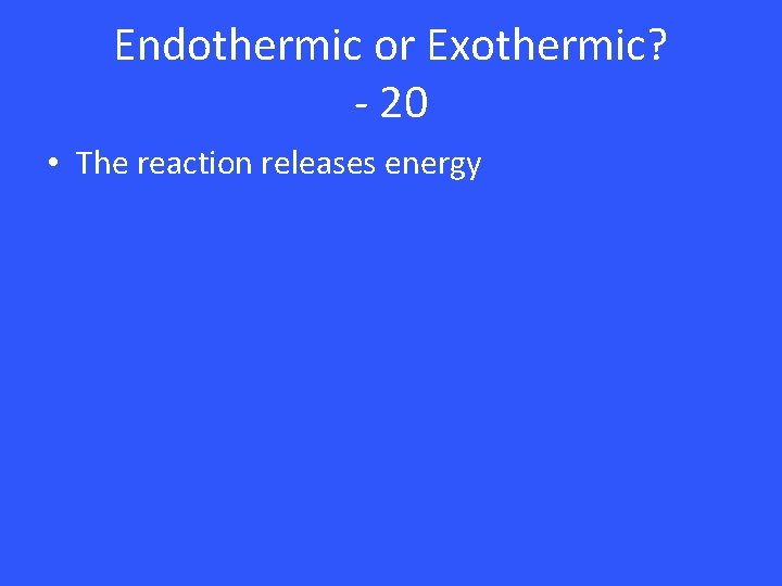 Endothermic or Exothermic? - 20 • The reaction releases energy 