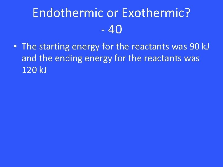Endothermic or Exothermic? - 40 • The starting energy for the reactants was 90