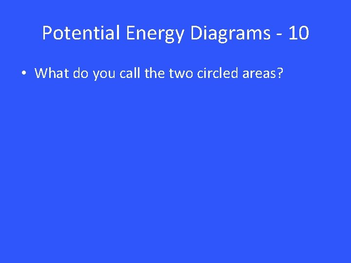 Potential Energy Diagrams - 10 • What do you call the two circled areas?
