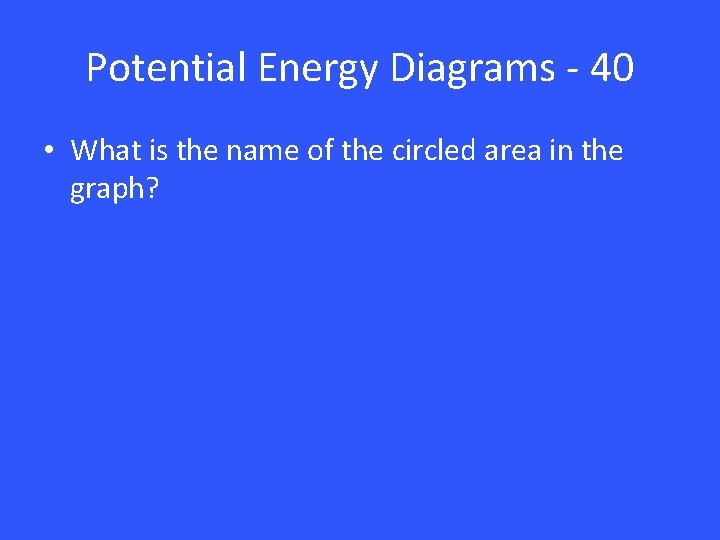 Potential Energy Diagrams - 40 • What is the name of the circled area