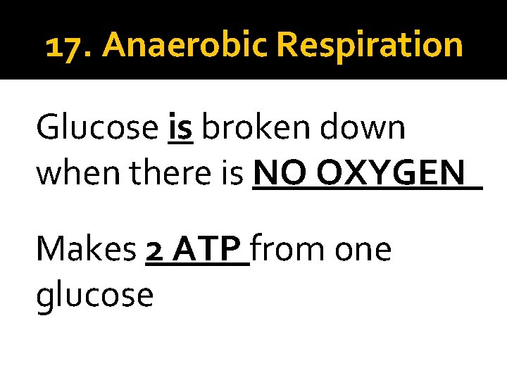 17. Anaerobic Respiration Glucose is broken down when there is NO OXYGEN Makes 2