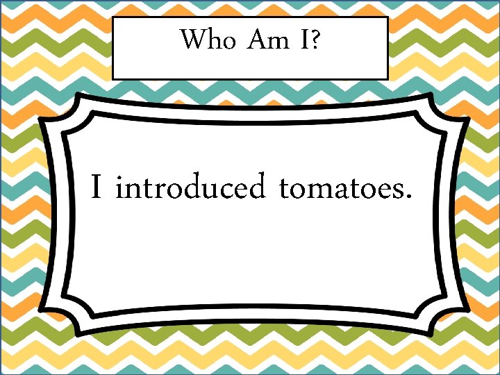 Who Am I? I introduced tomatoes. 