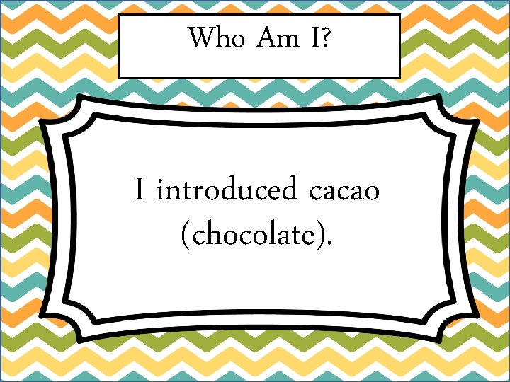Who Am I? I introduced cacao (chocolate). 