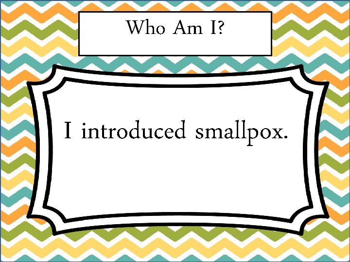 Who Am I? I introduced smallpox. 