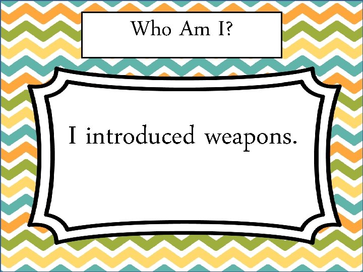 Who Am I? I introduced weapons. 