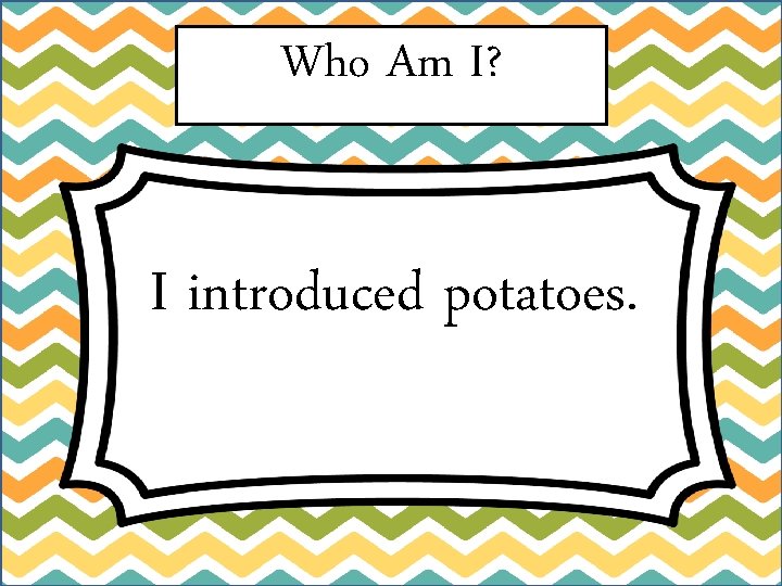 Who Am I? I introduced potatoes. Who Am I? I introduced potatoes.