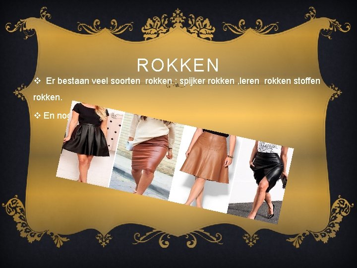 ROKKEN v Er bestaan veel soorten rokken : spijker rokken , leren rokken stoffen