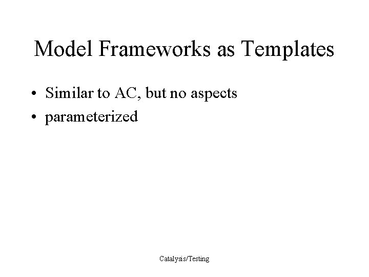 Model Frameworks as Templates • Similar to AC, but no aspects • parameterized Catalysis/Testing