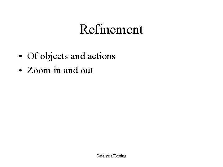 Refinement • Of objects and actions • Zoom in and out Catalysis/Testing 