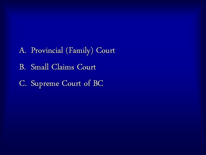A. Provincial (Family) Court B. Small Claims Court C. Supreme Court of BC 