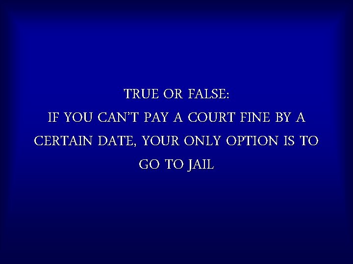 TRUE OR FALSE: IF YOU CAN’T PAY A COURT FINE BY A CERTAIN DATE,