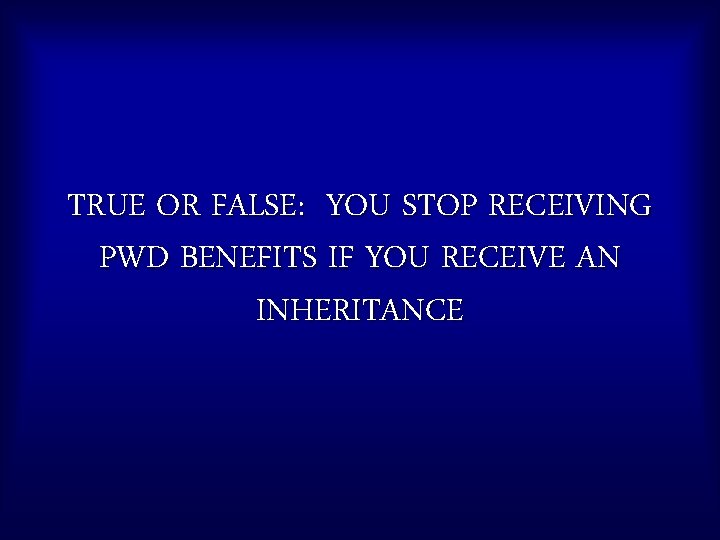 TRUE OR FALSE: YOU STOP RECEIVING PWD BENEFITS IF YOU RECEIVE AN INHERITANCE 