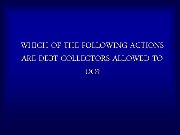WHICH OF THE FOLLOWING ACTIONS ARE DEBT COLLECTORS ALLOWED TO DO? 