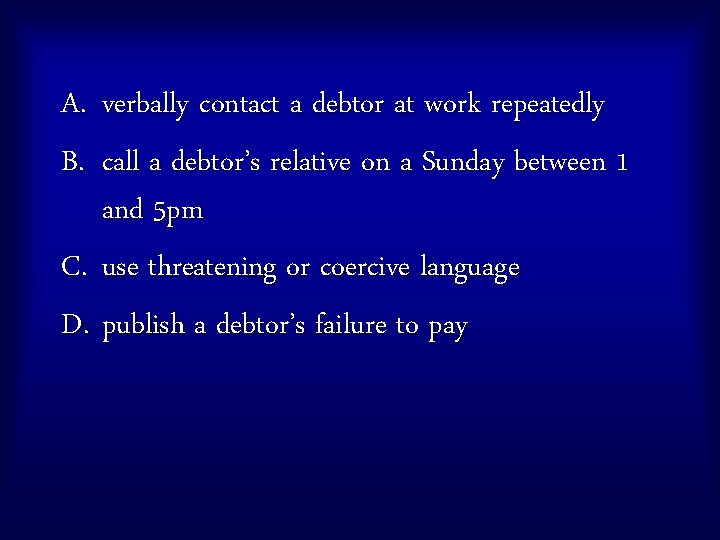 A. verbally contact a debtor at work repeatedly B. call a debtor’s relative on