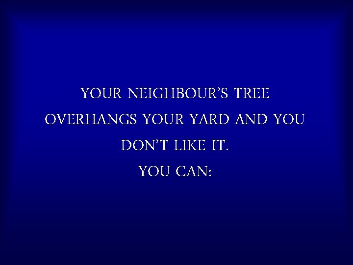 YOUR NEIGHBOUR’S TREE OVERHANGS YOUR YARD AND YOU DON’T LIKE IT. YOU CAN: 