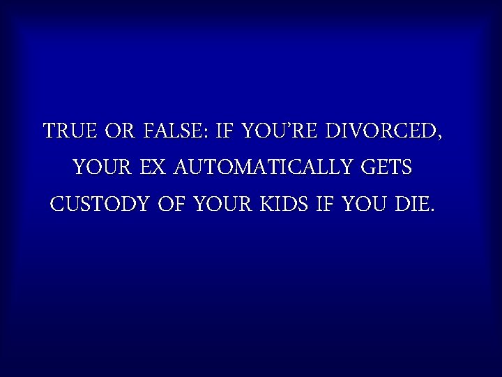 TRUE OR FALSE: IF YOU’RE DIVORCED, YOUR EX AUTOMATICALLY GETS CUSTODY OF YOUR KIDS