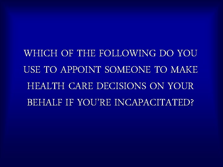 WHICH OF THE FOLLOWING DO YOU USE TO APPOINT SOMEONE TO MAKE HEALTH CARE