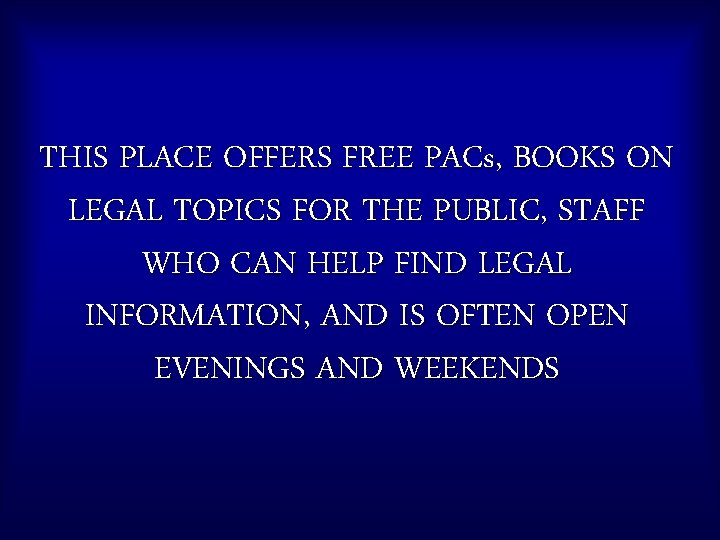 THIS PLACE OFFERS FREE PACs, BOOKS ON LEGAL TOPICS FOR THE PUBLIC, STAFF WHO