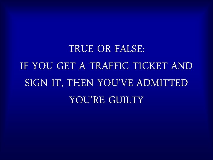 TRUE OR FALSE: IF YOU GET A TRAFFIC TICKET AND SIGN IT, THEN YOU’VE