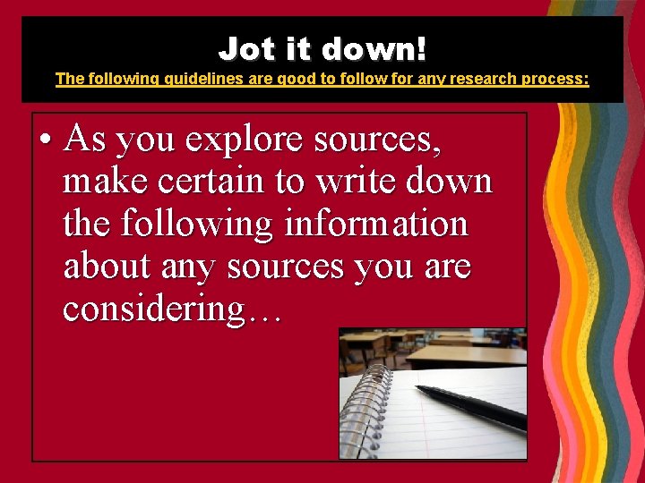 Jot it down! The following guidelines are good to follow for any research process: